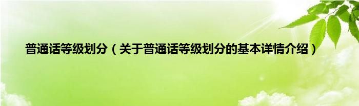 普通话等级划分（关于普通话等级划分的基本详情介绍）