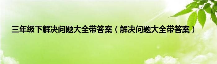 三年级下解决问题大全带答案（解决问题大全带答案）