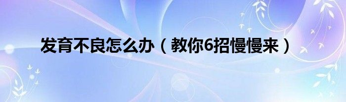 发育不良怎么办（教你6招慢慢来）