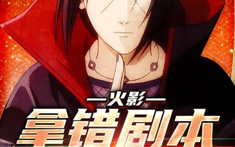 《火影：拿错剧本去修真》小说章节目录李明仁,宇智波全文免费阅读