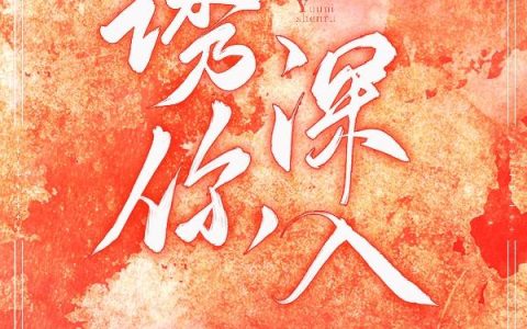【诱你深入】蒋熠朴简舒小说免费阅读全文-蒋熠朴简舒小说最新章节在线阅读