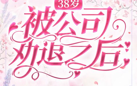 38岁，被公司劝退之后（姜云沣,张步伟）小说在哪里可以看