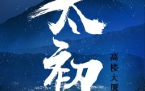 微信小说看到的《太初》求最新章节