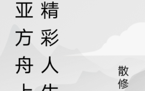 《诺亚方舟上的精彩人生》高兴鸣散修白在线阅读