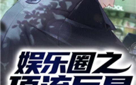 微信小说看到的《娱乐圈之顶流巨星》求最新章节