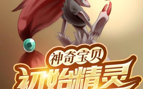 《神奇宝贝：初始精灵是索罗亚》君诚酒入愁肠小说免费阅读_(君诚酒入愁肠)全文小说