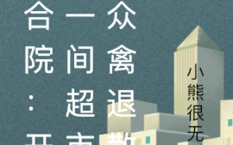 (林朗小熊很无聊)四合院：开局一间超市！众禽退散最新章节免费在线阅读_林朗小熊很无聊完整版免费阅读