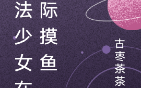 阿芙洛其他《魔法少女在星际摸鱼》_(阿芙洛其他)全本免费在线阅读