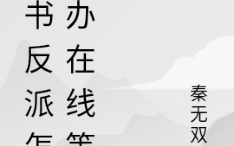 (穿书反派怎么办在线等)秦无双秦无双啊全文在线阅读_(穿书反派怎么办在线等)全文在线阅读