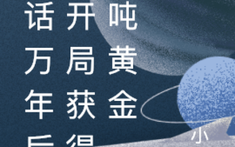对话万年后，开局获得万吨黄金(徐彬小胖)完结版在线阅读_(徐彬小胖)完结版免费阅读