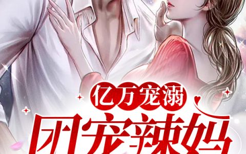 (亿万宠溺，团宠辣妈不太乖)盛野夏绾全文在线阅读_(亿万宠溺，团宠辣妈不太乖)精彩小说